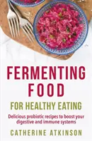 Fermentácia potravín pre zdravú výživu - lahodné probiotické recepty na posilnenie tráviaceho a imunitného systému - Fermenting Food for Healthy Eating - Delicious probiotic recipes to boost your digestive and immune systems