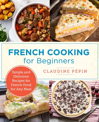 Francúzska kuchyňa pre začiatočníkov: Jednoduché a chutné recepty na francúzske jedlá na každé jedlo - French Cooking for Beginners: Simple and Delicious Recipes for French Food for Any Meal