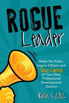 Rogue Leader: Vychádzajte z pravidiel, inšpirujte ostatných a prevezmite kontrolu nad svojím osudom v oblasti profesionálneho rozvoja - Rogue Leader: Make the Rules, Inspire Others, and Take Control of Your Own Professional Development Destiny