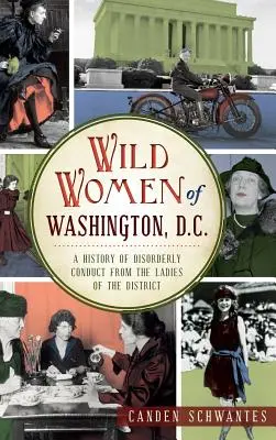 Divoké ženy Washingtonu, D.C.: História neporiadneho správania dám z okresu - Wild Women of Washington, D.C.: A History of Disorderly Conduct from the Ladies of the District
