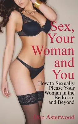 Sex, tvoja žena a ty: Ako sexuálne potešiť svoju ženu v spálni a mimo nej - Sex, Your Woman and You: How to Sexually Please Your Woman in the Bedroom and Beyond