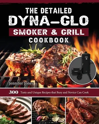 Podrobná kuchárska kniha Dyna-Glo Smoker & Grill Cookbook: 300 chutných a jedinečných receptov, ktoré môžu pripraviť zaneprázdnení aj začiatočníci. - The Detailed Dyna-Glo Smoker & Grill Cookbook: 300 Tasty and Unique Recipes that Busy and Novice Can Cook