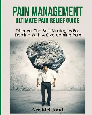 Zvládanie bolesti: Najlepší sprievodca úľavou od bolesti: Objavte najlepšie stratégie na zvládnutie a prekonanie bolesti - Pain Management: Ultimate Pain Relief Guide: Discover The Best Strategies For Dealing With & Overcoming Pain