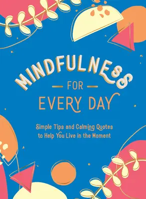 Mindfulness na každý deň: Jednoduché tipy a upokojujúce citáty, ktoré vám pomôžu žiť v danom okamihu - Mindfulness for Every Day: Simple Tips and Calming Quotes to Help You Live in the Moment
