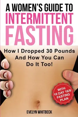 Sprievodca žien prerušovaným pôstom: Ako som zhodila 30 kíl a ako to môžete urobiť aj vy! - A Women's Guide To Intermittent Fasting: How I Dropped 30 Pounds And How You Can Do It Too!