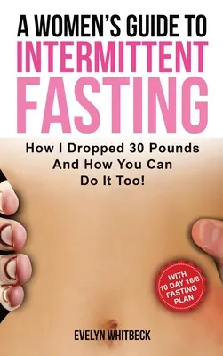 Sprievodca žien prerušovaným pôstom: Ako som zhodila 30 kíl a ako to môžete urobiť aj vy! - A Women's Guide To Intermittent Fasting: How I Dropped 30 Pounds And How You Can Do It Too!