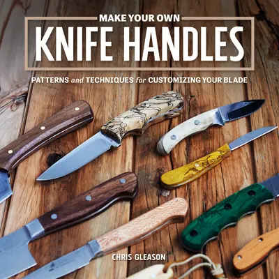 Vyrobte si vlastné rukoväte nožov: Vzory a techniky na prispôsobenie čepele - Make Your Own Knife Handles: Patterns and Techniques for Customizing Your Blade