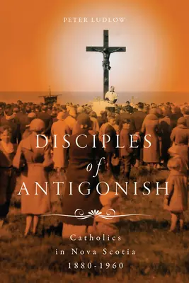 Učeníci z Antigonish: Katolíci v Novom Škótsku, 1880-1960 - Disciples of Antigonish: Catholics in Nova Scotia, 1880-1960