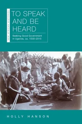Hovoriť a byť vypočutý: Hľadať dobrú vládu v Ugande, ca. 1500-2015 - To Speak and Be Heard: Seeking Good Government in Uganda, Ca. 1500-2015