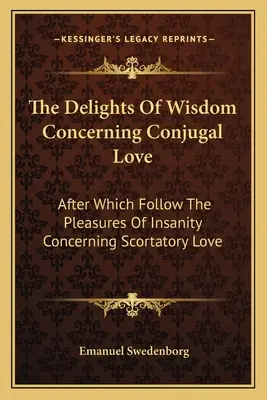 Rozkoše múdrosti týkajúce sa manželskej lásky: Po nej nasledujú rozkoše šialenstva týkajúce sa lásky k manželstvu - The Delights of Wisdom Concerning Conjugal Love: After Which Follow the Pleasures of Insanity Concerning Scortatory Love