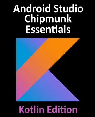 Android Studio Chipmunk Essentials - Kotlin Edition: Vývoj aplikácií pre Android pomocou Android Studia 2021.2.1 a jazyka Kotlin - Android Studio Chipmunk Essentials - Kotlin Edition: Developing Android Apps Using Android Studio 2021.2.1 and Kotlin