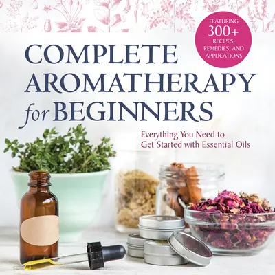Kompletná aromaterapia pre začiatočníkov: Všetko, čo potrebujete na to, aby ste mohli začať s esenciálnymi olejmi - Complete Aromatherapy for Beginners: Everything You Need to Get Started with Essential Oils