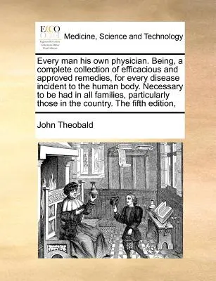 Každý človek svoj vlastný lekár. Úplná zbierka účinných a schválených liekov na každú chorobu ľudského tela. Necessar - Every Man His Own Physician. Being, a Complete Collection of Efficacious and Approved Remedies, for Every Disease Incident to the Human Body. Necessar