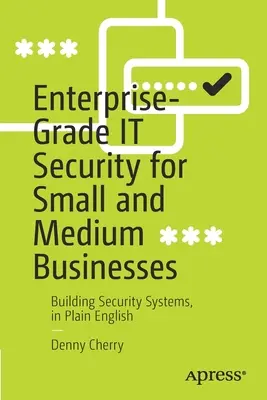 Zabezpečenie na podnikovej úrovni pre malé a stredné podniky: Budovanie bezpečnostných systémov v zrozumiteľnej angličtine - Enterprise-Grade It Security for Small and Medium Businesses: Building Security Systems, in Plain English