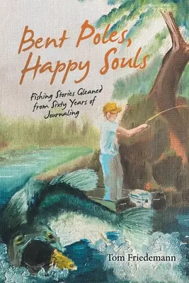 Ohnuté stĺpy, šťastné duše: Rybárske príbehy zozbierané počas šesťdesiatich rokov písania denníkov - Bent Poles, Happy Souls: Fishing Stories Gleaned from Sixty Years of Journaling
