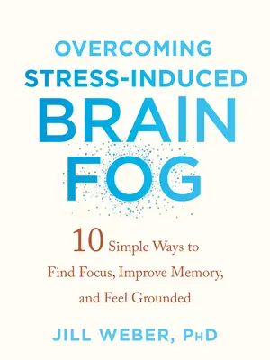 Prekonanie stresom vyvolanej mozgovej hmly: 10 jednoduchých spôsobov, ako sa sústrediť, zlepšiť si pamäť a cítiť sa pevne na zemi - Overcoming Stress-Induced Brain Fog: 10 Simple Ways to Find Focus, Improve Memory, and Feel Grounded