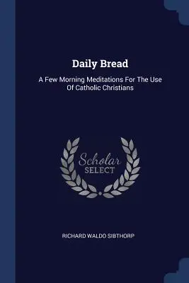 Chlieb každodenný: Niekoľko ranných meditácií pre potreby katolíckych kresťanov - Daily Bread: A Few Morning Meditations For The Use Of Catholic Christians