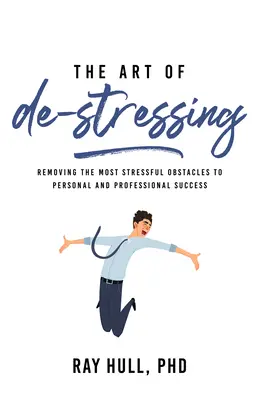 Umenie zbaviť sa stresu: Umenie stresovať: Odstránenie najstresujúcejších prekážok na ceste k osobnému a profesionálnemu úspechu - The Art of De-Stressing: Removing the Most Stressful Obstacles to Personal and Professional Success