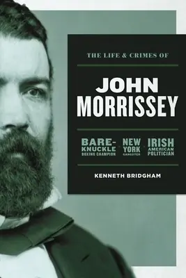 Život a zločiny Johna Morrisseyho: Morrissey a jeho život: šampión v boxe holými rukami, newyorský gangster, írsko-americký politik - The Life and Crimes of John Morrissey: Bare-Knuckle Boxing Champion, New York Gangster, Irish American Politician