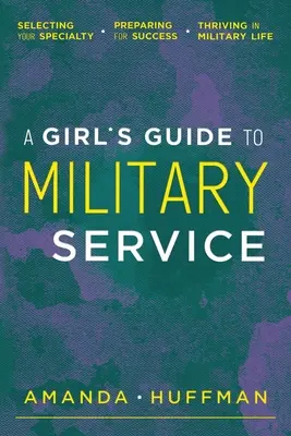Sprievodca dievčaťa vojenskou službou: Vojenský sprievodca: výber špecializácie, príprava na úspech, prosperita vo vojenskom živote - A Girl's Guide to Military Service: Selecting Your Specialty, Preparing for Success, Thriving in Military Life