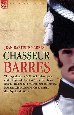 Chasseur Barres - Skúsenosti francúzskeho pešiaka cisárskej gardy pri Slavkove, Jene, Eylau, Friedlande, na polostrove, v Lützene, Baute - Chasseur Barres - The experiences of a French Infantryman of the Imperial Guard at Austerlitz, Jena, Eylau, Friedland, in the Peninsular, Lutzen, Baut