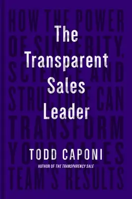 Transparentný vedúci predaja: Ako môže sila úprimnosti, vedy a štruktúry zmeniť výsledky vášho predajného tímu - The Transparent Sales Leader: How the Power of Sincerity, Science & Structure Can Transform Your Sales Team's Results