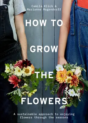 Ako pestovať kvety: Ako pestovať kvety: Trvalo udržateľný prístup k užívaniu si kvetov počas ročných období - How to Grow the Flowers: A Sustainable Approach to Enjoying Flowers Through the Seasons