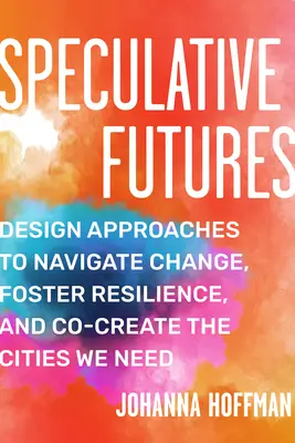 Špekulatívne budúcnosti: Budúcnosť: prístupy k dizajnu na orientáciu v zmenách, podporu odolnosti a spoluvytváranie mesta, ktoré potrebujeme - Speculative Futures: Design Approaches to Navigate Change, Foster Resilience, and Co-Create the Citie S We Need