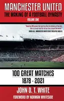 Manchester United - Tvorba futbalovej dynastie: 100 veľkých zápasov - 1878-2021 - Manchester United - The Making of a Football Dynasty: 100 Great Matches - 1878-2021