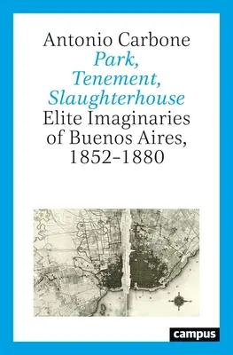 Park, činžiak, bitúnok: Elitné predstavy o Buenos Aires v rokoch 1852 - 1880 - Park, Tenement, Slaughterhouse: Elite Imaginaries of Buenos Aires, 1852-1880