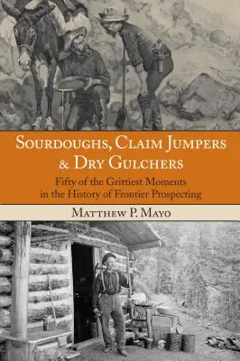 Sourdoughs, Claim Jumpers & Dry Gulchers (Kysnuté cesto, skokani z nároku a suchí guliaci): Päťdesiat najhorších momentov z histórie prieskumu hraníc, prvé vydanie - Sourdoughs, Claim Jumpers & Dry Gulchers: Fifty Of The Grittiest Moments In The History Of Frontier Prospecting, First Edition
