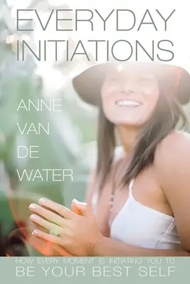 Každodenné iniciácie: Ako vás každý okamih iniciuje k tomu, aby ste sa stali svojím najlepším ja - Everyday Initiations: How Every Moment Is Initiating You To Be Your Best Self