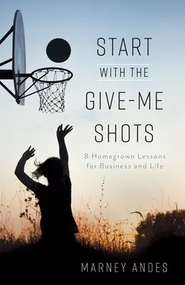 Začnite s Give-Me Shots: 8 domácich lekcií pre podnikanie a život - Start with the Give-Me Shots: 8 Homegrown Lessons for Business and Life