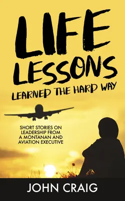 Životné lekcie získané ťažkým spôsobom: Krátke príbehy o vodcovstve od Montanana a riaditeľa leteckej spoločnosti - Life Lessons Learned the Hard Way: Short Stories on Leadership from a Montanan and Aviation Executive
