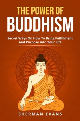 Sila budhizmu: Tajné spôsoby, ako si do života priniesť naplnenie a cieľ - The Power Of Buddhism: Secret Ways On How To Bring Fulfillment And Purpose Into Your Life