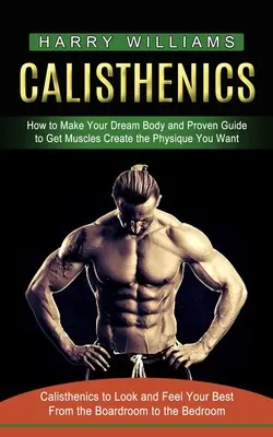 Kalistenika: Ako si vytvoriť telo snov a osvedčený návod na získanie svalov Vytvorte si postavu, akú chcete (Kalistenika na vzhľad a pocit - Calisthenics: How to Make Your Dream Body and Proven Guide to Get Muscles Create the Physique You Want (Calisthenics to Look and Fee