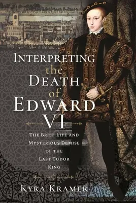 Interpretácia smrti Eduarda VI: Život a záhadný koniec posledného tudorovského kráľa - Interpreting the Death of Edward VI: The Life and Mysterious Demise of the Last Tudor King