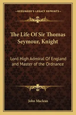Život sira Thomasa Seymoura, rytiera: Lord High Admiral of England a Master of the Ordnance - The Life of Sir Thomas Seymour, Knight: Lord High Admiral of England and Master of the Ordnance