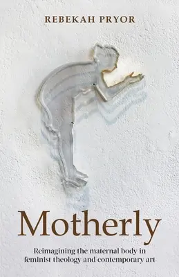 Materinské: Matka a jej telo: Reimagining the Maternal Body in Feminist Theology and Contemporary Art (Premeniť materské telo vo feministickej teológii a súčasnom umení) - Motherly: Reimagining the Maternal Body in Feminist Theology and Contemporary Art