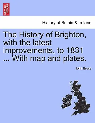 Dejiny Brightonu s najnovšími vylepšeniami do roku 1831 ... s mapou a tabuľkami. - The History of Brighton, with the Latest Improvements, to 1831 ... with Map and Plates.
