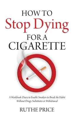 Ako prestať umierať pre cigaretu: Ako sa zbaviť zlozvyku bez drog, náhradných látok a abstinenčných príznakov: Pracovný zošit - denník, ktorý fajčiarom umožní zbaviť sa zlozvyku bez drog, náhradných látok a abstinenčných príznakov - How to Stop Dying for a Cigarette: A Workbook-Diary to Enable Smokers to Break the Habit Without Drugs, Substitutes or Withdrawal