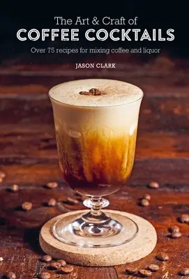 Umenie a remeslo kávových koktailov: Viac ako 75 receptov na miešanie kávy a alkoholu - The Art & Craft of Coffee Cocktails: Over 75 Recipes for Mixing Coffee and Liquor