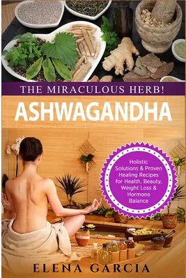 Ashwagandha - Zázračná bylina!: Celostné riešenia a osvedčené liečivé recepty pre zdravie, krásu, chudnutie a hormonálnu rovnováhu - Ashwagandha - The Miraculous Herb!: Holistic Solutions & Proven Healing Recipes for Health, Beauty, Weight Loss & Hormone Balance