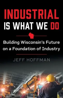 Priemysel je to, čo robíme: Budovanie budúcnosti Wisconsinu na základoch priemyslu - Industrial Is What We Do: Building Wisconsin's Future on a Foundation of Industry