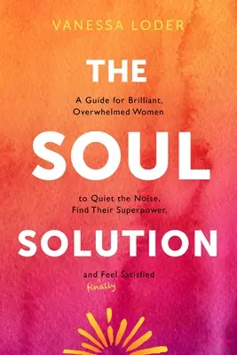 Riešenie duše: Príručka pre brilantné, zahltené ženy, ako utíšiť hluk, nájsť svoju superschopnosť a (konečne) sa cítiť spokojne - The Soul Solution: A Guide for Brilliant, Overwhelmed Women to Quiet the Noise, Find Their Superpower, and (Finally) Feel Satisfied