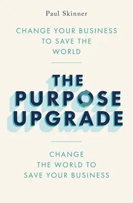 Aktualizácia účelu: Zmenou svojho podnikania zachrániš svet. Zmeňte svet, aby ste zachránili svoj podnik - The Purpose Upgrade: Change Your Business to Save the World. Change the World to Save Your Business