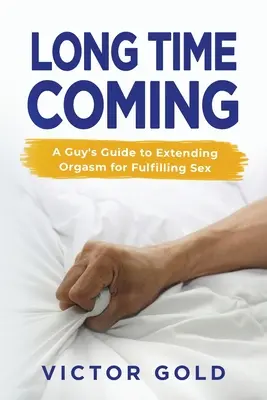 Dlhý čas sa blíži: Príručka pre chlapa, ako predĺžiť orgazmus pre plnohodnotný sex - Long Time Coming: A Guy's Guide to Extending Orgasm for Fulfilling Sex