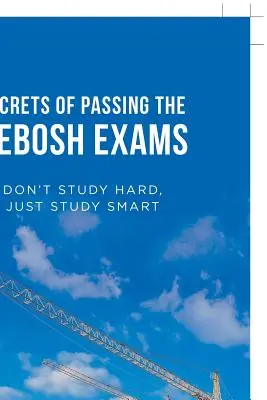 Tajomstvo úspešného zloženia skúšok na nebosh: Neštudujte tvrdo, študujte inteligentne - Secrets of Passing the Nebosh Exams: Don'T Study Hard, Just Study Smart