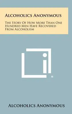Anonymní alkoholici: Príbeh o tom, ako sa viac ako sto mužov vyliečilo z alkoholizmu - Alcoholics Anonymous: The Story Of How More Than One Hundred Men Have Recovered From Alcoholism
