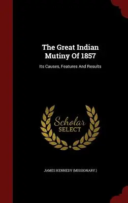 Veľká indická vzbura z roku 1857: ((Missionary ). James Kennedy) - The Great Indian Mutiny Of 1857: Its Causes, Features And Results ((Missionary ). James Kennedy)